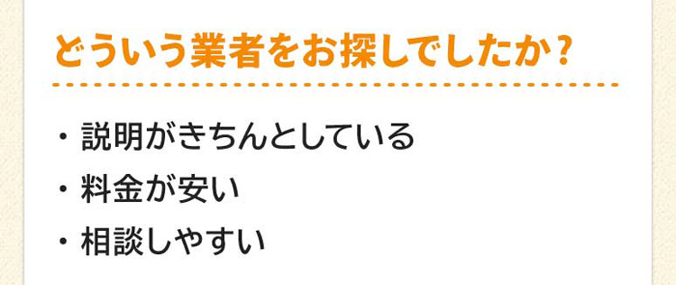 どういう業者をお探しでしたか?説明がきちんとしている。料金が安い。相談しやすい。