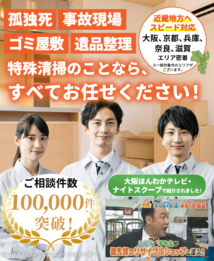 片付け、買取、不用品回収、供養、遺品整理のことなら、すべてお任せください！近畿地方へスピード対応。大阪・京都・兵庫・奈良・滋賀、エリア密着。※一部対象外のエリアがございます。ご相談件数10万件突破！大阪ほんわかテレビ・ナイトスクープで紹介されました！