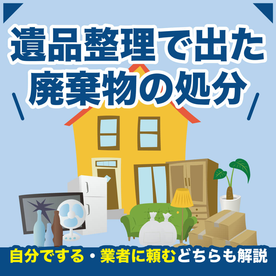 遺品整理で出た廃棄物の処分｜自分でする・業者に頼むどちらも解説